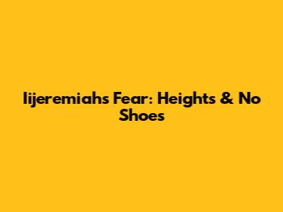 Iijeremiah's Fear: Heights & No Shoes
