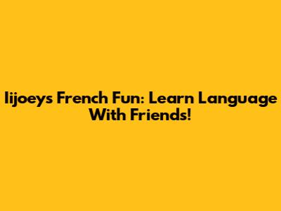 Iijoey's French Fun: Learn Language With Friends!
