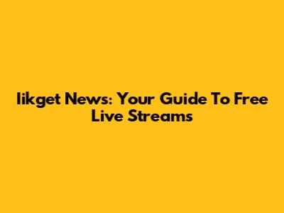 Iikget News: Your Guide To Free Live Streams