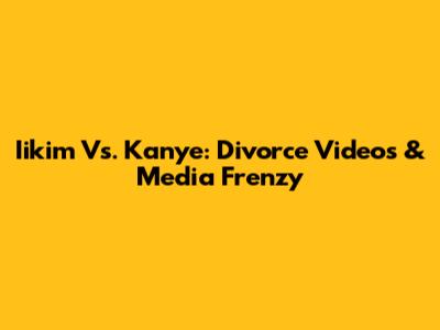 Iikim Vs. Kanye: Divorce Videos & Media Frenzy