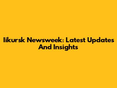 Iikursk Newsweek: Latest Updates And Insights