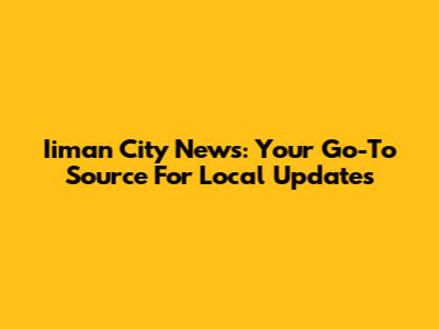 Iiman City News: Your Go-To Source For Local Updates