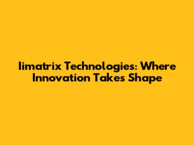 Iimatrix Technologies: Where Innovation Takes Shape