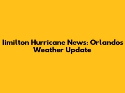 Iimilton Hurricane News: Orlando's Weather Update