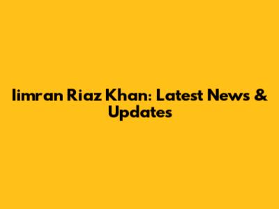 Iimran Riaz Khan: Latest News & Updates