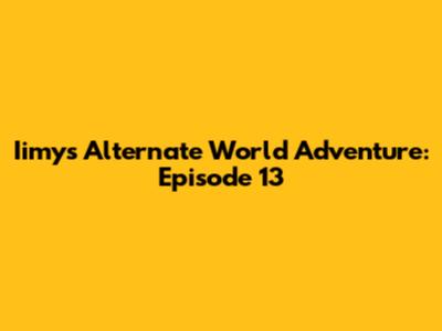 Iimy's Alternate World Adventure: Episode 13