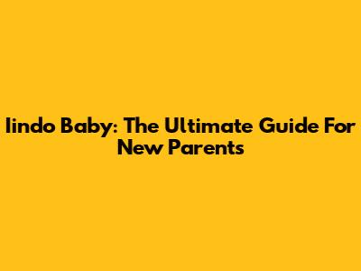 Iindo Baby: The Ultimate Guide For New Parents