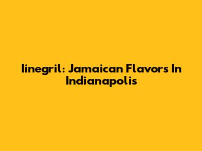 Iinegril: Jamaican Flavors In Indianapolis