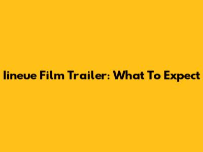 Iineue Film Trailer: What To Expect