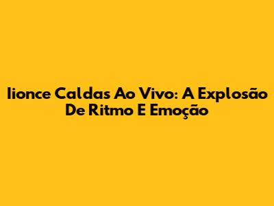 Iionce Caldas Ao Vivo: A Explosão De Ritmo E Emoção