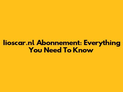 Iioscar.nl Abonnement: Everything You Need To Know