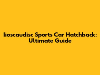 Iioscaudisc Sports Car Hatchback: Ultimate Guide