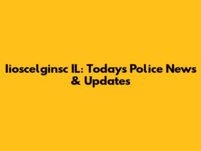 Iioscelginsc IL: Today's Police News & Updates
