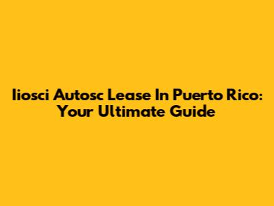 Iiosci Autosc Lease In Puerto Rico: Your Ultimate Guide