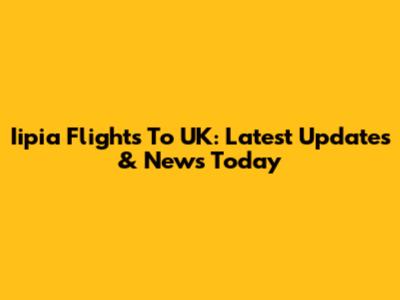 Iipia Flights To UK: Latest Updates & News Today
