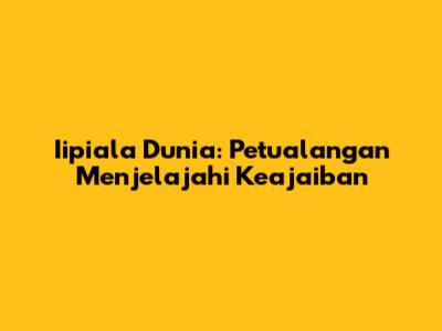 Iipiala Dunia: Petualangan Menjelajahi Keajaiban