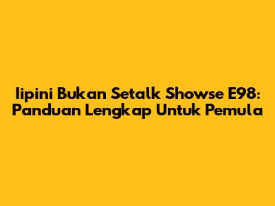 Iipini Bukan Setalk Showse E98: Panduan Lengkap Untuk Pemula