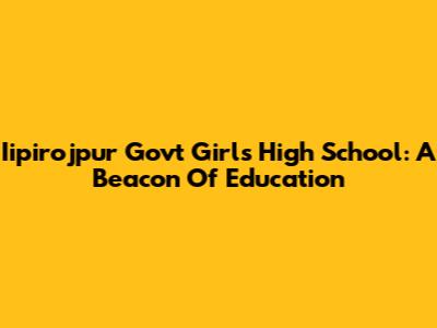 Iipirojpur Govt Girls High School: A Beacon Of Education