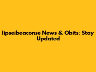 Iipseibeaconse News & Obits: Stay Updated