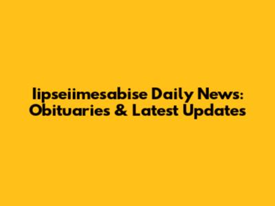 Iipseiimesabise Daily News: Obituaries & Latest Updates