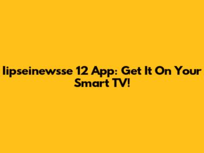 Iipseinewsse 12 App: Get It On Your Smart TV!