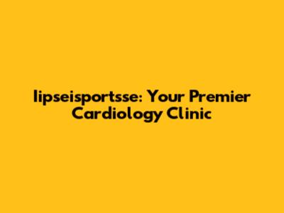 Iipseisportsse: Your Premier Cardiology Clinic
