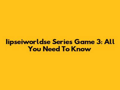 Iipseiworldse Series Game 3: All You Need To Know