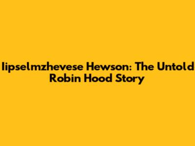 Iipselmzhevese Hewson: The Untold Robin Hood Story
