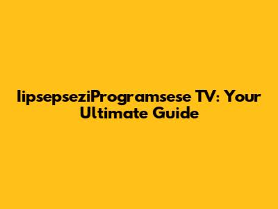 IipsepseziProgramsese TV: Your Ultimate Guide