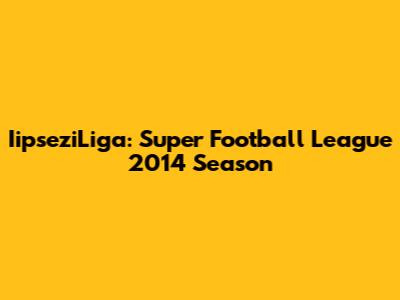IipseziLiga: Super Football League 2014 Season