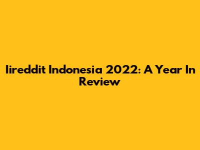 Iireddit Indonesia 2022: A Year In Review