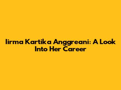 Iirma Kartika Anggreani: A Look Into Her Career