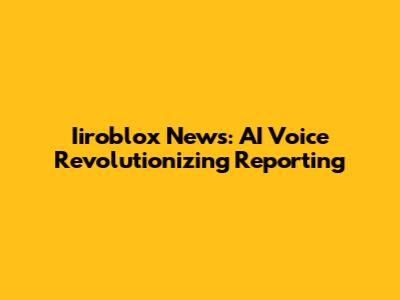 Iiroblox News: AI Voice Revolutionizing Reporting