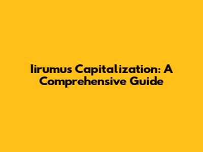 Iirumus Capitalization: A Comprehensive Guide