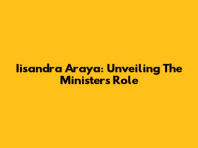 Iisandra Araya: Unveiling The Minister's Role