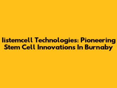 Iistemcell Technologies: Pioneering Stem Cell Innovations In Burnaby