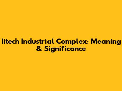 Iitech Industrial Complex: Meaning & Significance