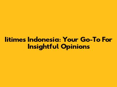 Iitimes Indonesia: Your Go-To For Insightful Opinions