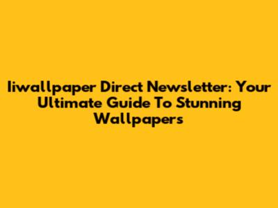Iiwallpaper Direct Newsletter: Your Ultimate Guide To Stunning Wallpapers