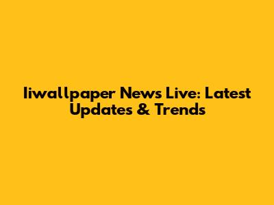 Iiwallpaper News Live: Latest Updates & Trends