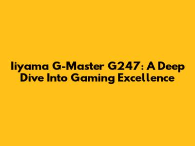 Iiyama G-Master G247: A Deep Dive Into Gaming Excellence
