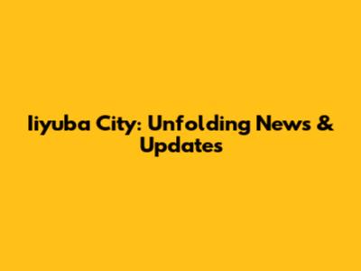 Iiyuba City: Unfolding News & Updates