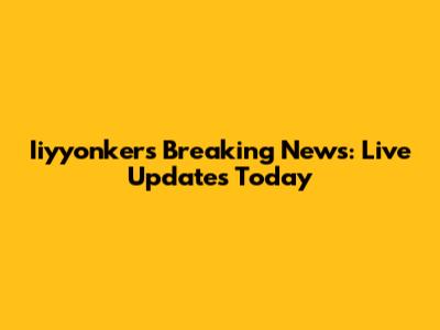 Iiyyonkers Breaking News: Live Updates Today