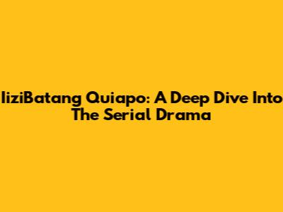 IiziBatang Quiapo: A Deep Dive Into The Serial Drama