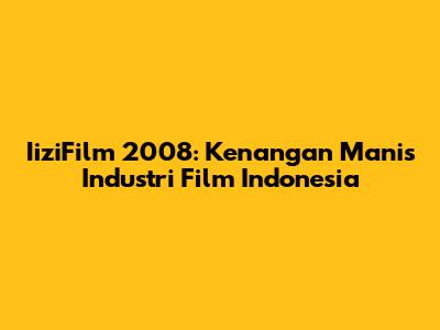 IiziFilm 2008: Kenangan Manis Industri Film Indonesia