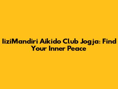 IiziMandiri Aikido Club Jogja: Find Your Inner Peace