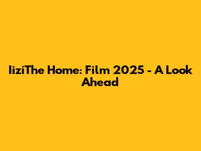 IiziThe Home: Film 2025 - A Look Ahead