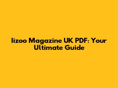 Iizoo Magazine UK PDF: Your Ultimate Guide
