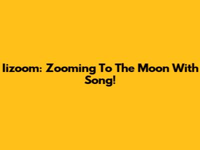 Iizoom: Zooming To The Moon With Song!