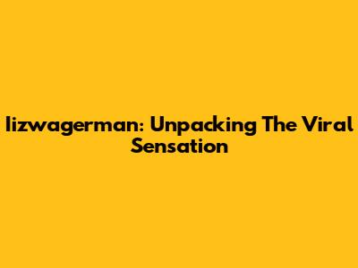 Iizwagerman: Unpacking The Viral Sensation